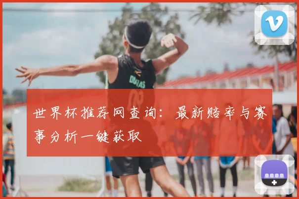 世界杯推荐网查询:最新赔率与赛事分析一键获取