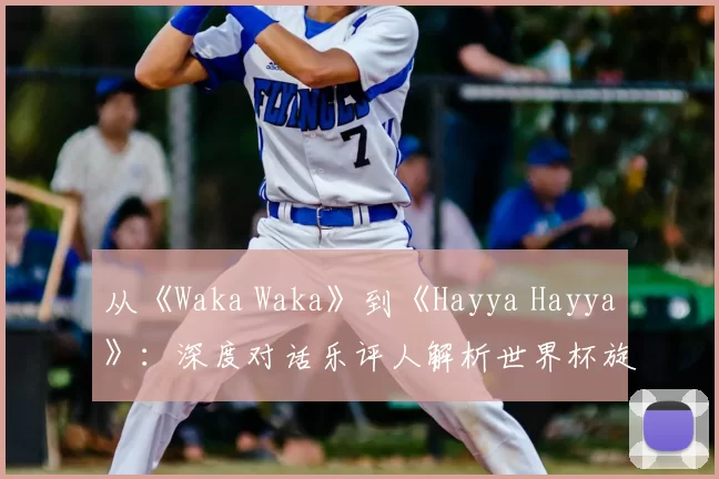 从《Waka Waka》到《Hayya Hayya》:深度对话乐评人解析世界杯旋律变迁