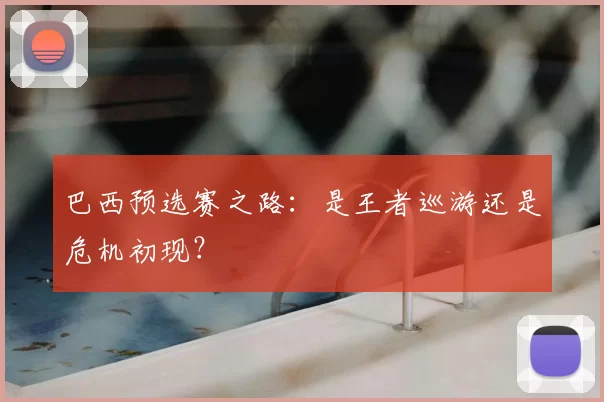 巴西预选赛之路:是王者巡游还是危机初现?