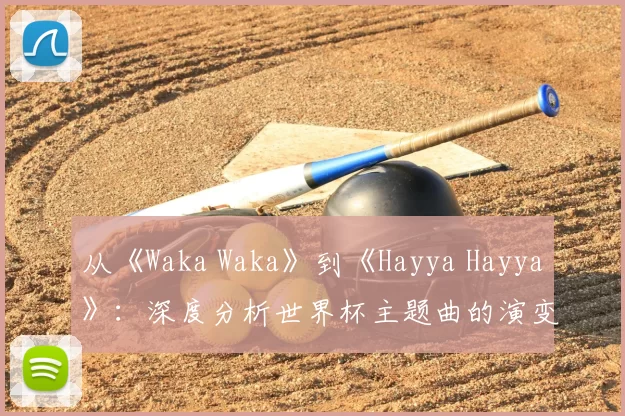 从《Waka Waka》到《Hayya Hayya》:深度分析世界杯主题曲的演变