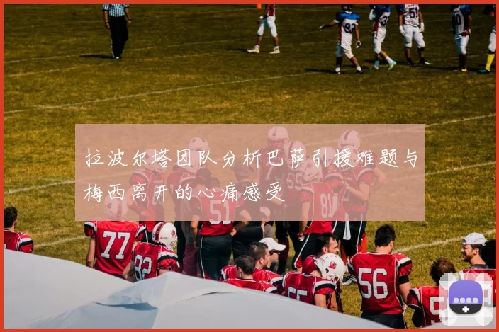 拉波尔塔团队分析巴萨引援难题与梅西离开的心痛感受