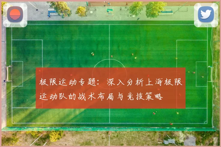 极限运动专题:深入分析上海极限运动队的战术布局与竞技策略