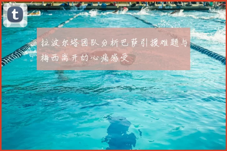 拉波尔塔团队分析巴萨引援难题与梅西离开的心痛感受