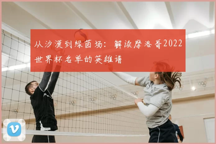 从沙漠到绿茵场：解读摩洛哥2022世界杯名单的英雄谱