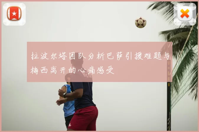 拉波尔塔团队分析巴萨引援难题与梅西离开的心痛感受