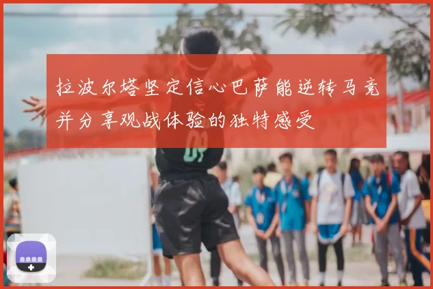 拉波尔塔坚定信心巴萨能逆转马竞并分享观战体验的独特感受