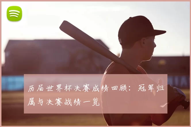 历届世界杯决赛成绩回顾:冠军归属与决赛战绩一览