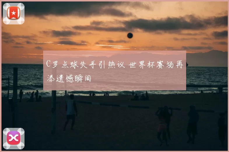 C罗点球失手引热议 世界杯赛场再添遗憾瞬间