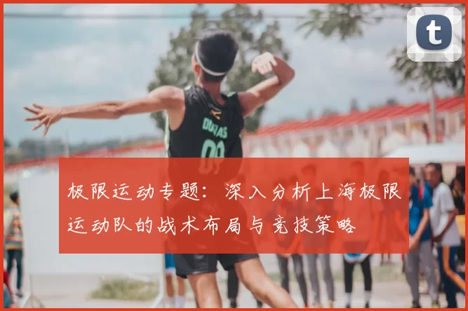 极限运动专题：深入分析上海极限运动队的战术布局与竞技策略