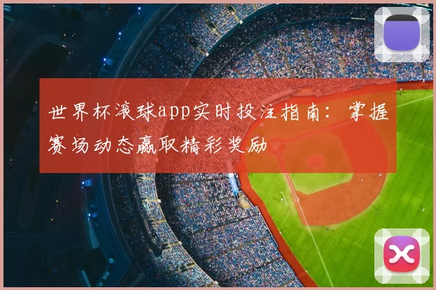 世界杯滚球app实时投注指南：掌握赛场动态赢取精彩奖励