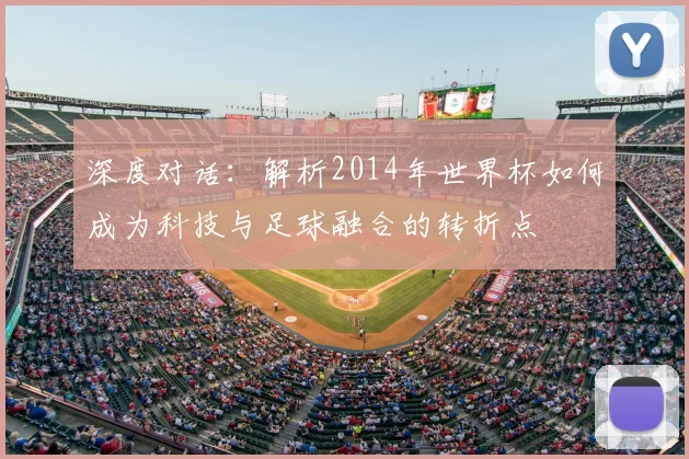 深度对话：解析2014年世界杯如何成为科技与足球融合的转折点