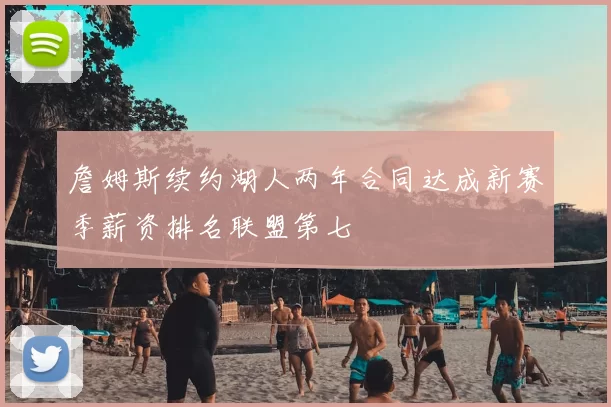 詹姆斯续约湖人两年合同达成新赛季薪资排名联盟第七