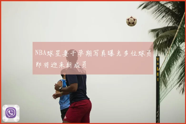 NBA球星妻子孕期写真曝光多位球员即将迎来新成员