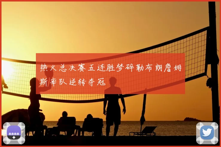 热火总决赛五连胜梦碎勒布朗詹姆斯率队逆转夺冠