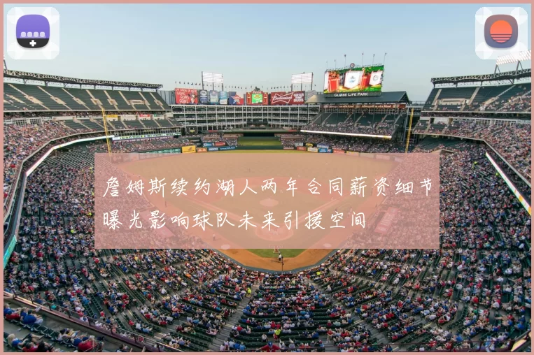 詹姆斯续约湖人两年合同薪资细节曝光影响球队未来引援空间