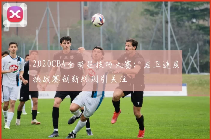 2020CBA全明星技巧大赛：后卫速度挑战赛创新规则引关注