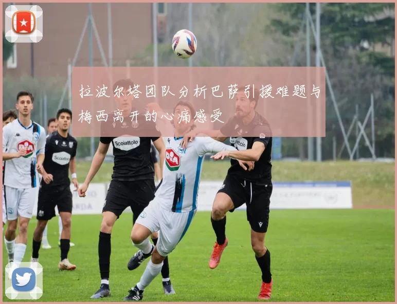 拉波尔塔团队分析巴萨引援难题与梅西离开的心痛感受