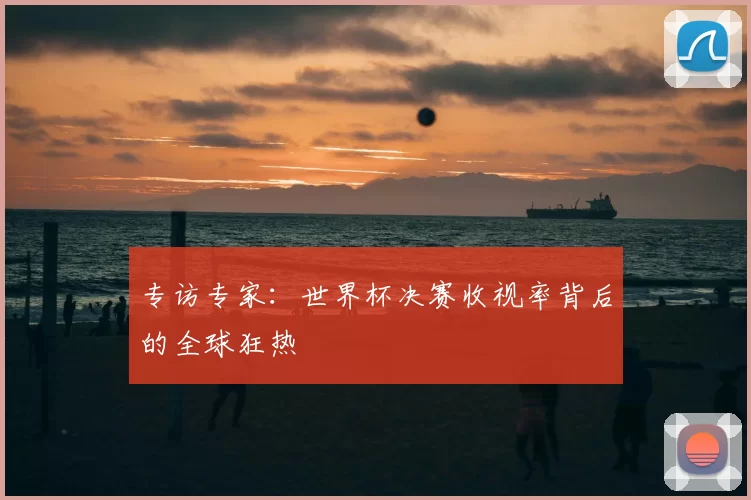 专访专家:世界杯决赛收视率背后的全球狂热