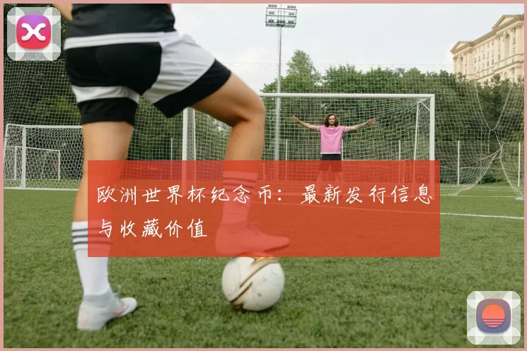 欧洲世界杯纪念币：最新发行信息与收藏价值