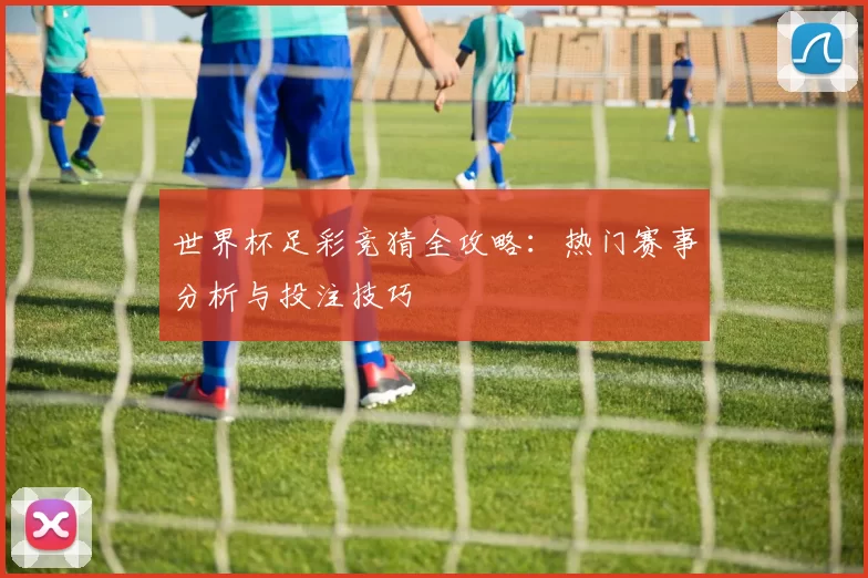 世界杯足彩竞猜全攻略：热门赛事分析与投注技巧