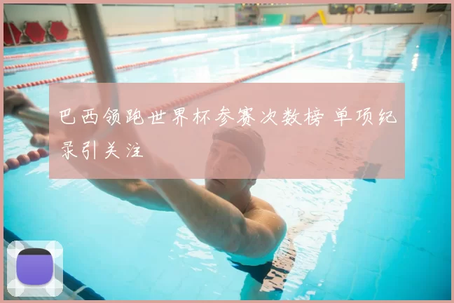 巴西领跑世界杯参赛次数榜 单项纪录引关注