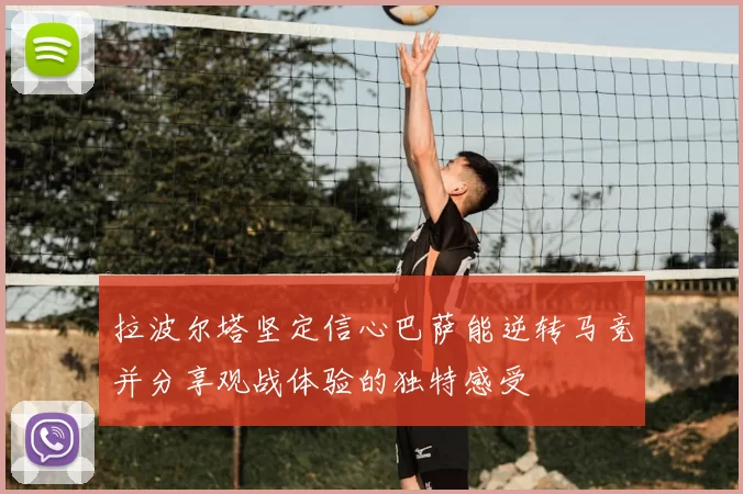 拉波尔塔坚定信心巴萨能逆转马竞并分享观战体验的独特感受
