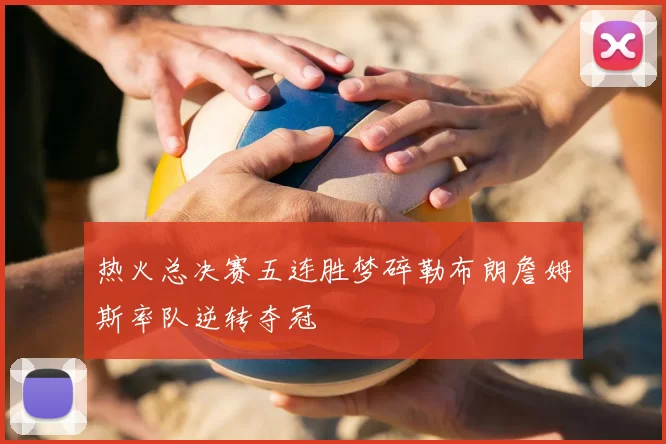 热火总决赛五连胜梦碎勒布朗詹姆斯率队逆转夺冠