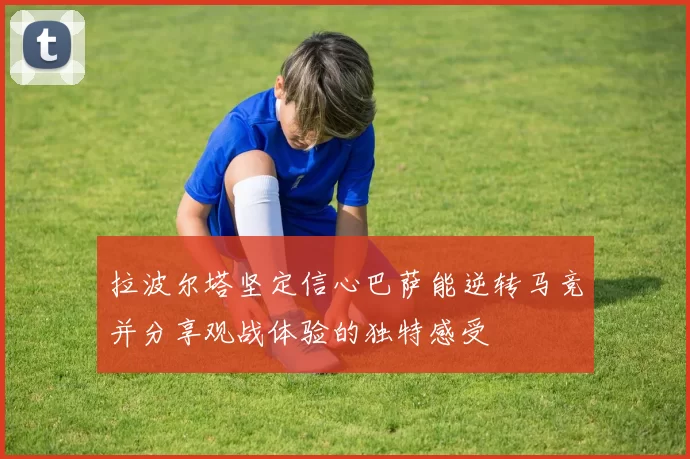 拉波尔塔坚定信心巴萨能逆转马竞并分享观战体验的独特感受