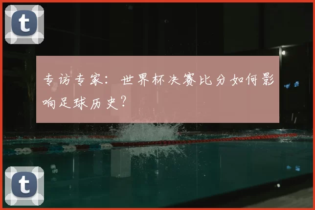 专访专家：世界杯决赛比分如何影响足球历史？