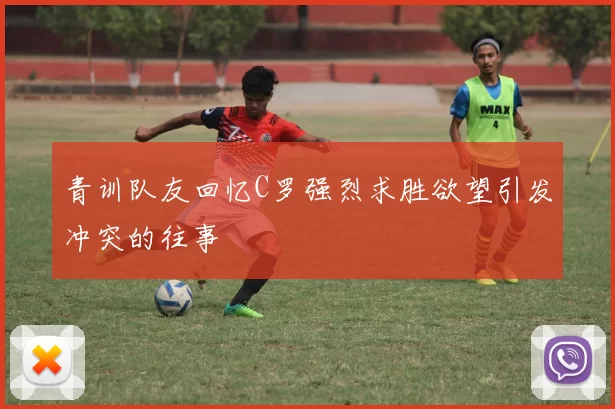 青训队友回忆C罗强烈求胜欲望引发冲突的往事