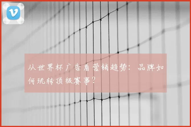 从世界杯广告看营销趋势：品牌如何玩转顶级赛事？