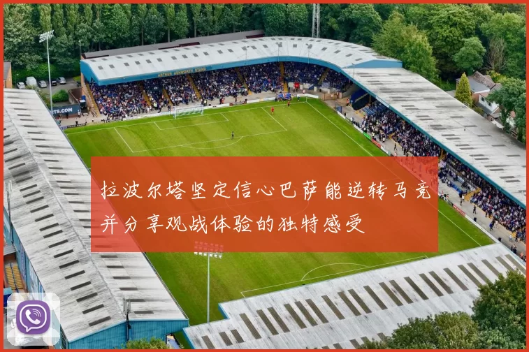 拉波尔塔坚定信心巴萨能逆转马竞并分享观战体验的独特感受