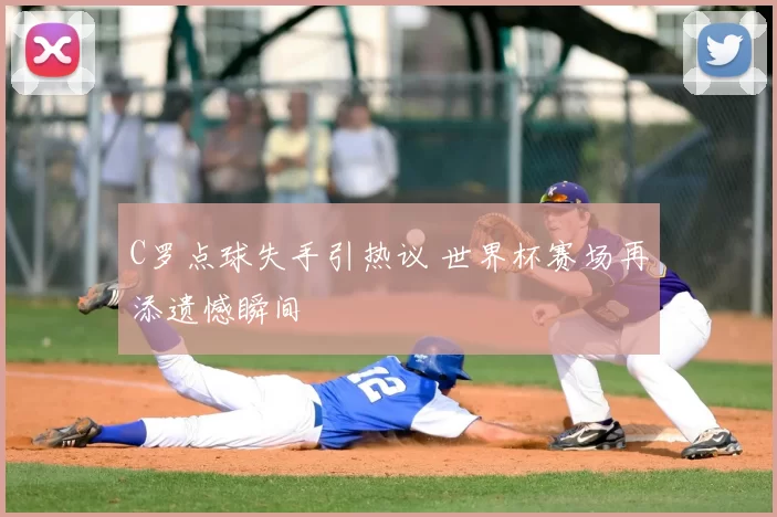 C罗点球失手引热议 世界杯赛场再添遗憾瞬间