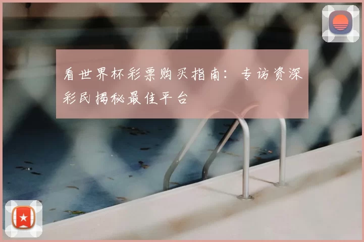 看世界杯彩票购买指南:专访资深彩民揭秘最佳平台