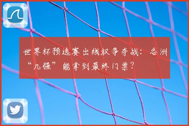 世界杯预选赛出线权争夺战：各洲“几强”能拿到最终门票？
