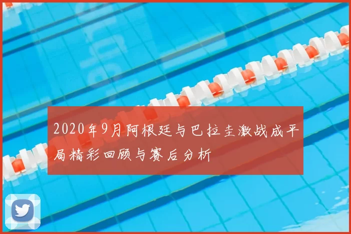 2020年9月阿根廷与巴拉圭激战成平局精彩回顾与赛后分析