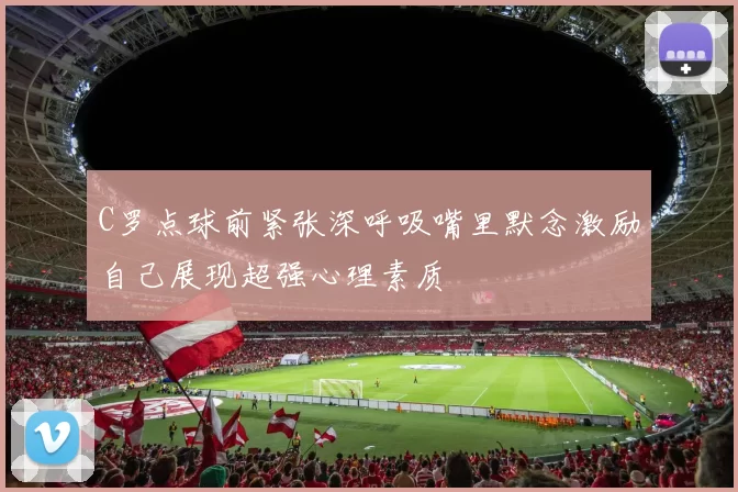 C罗点球前紧张深呼吸嘴里默念激励自己展现超强心理素质