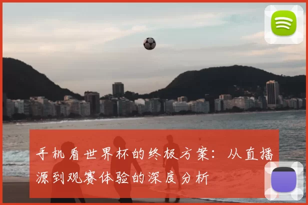 手机看世界杯的终极方案：从直播源到观赛体验的深度分析