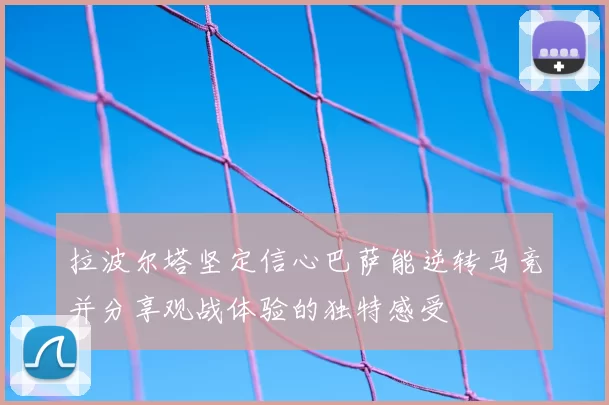 拉波尔塔坚定信心巴萨能逆转马竞并分享观战体验的独特感受