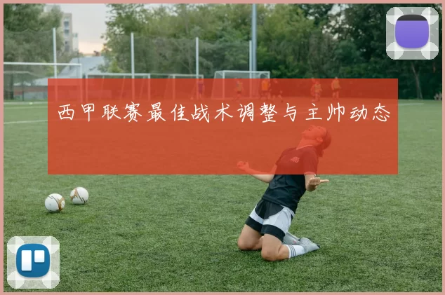 西甲联赛最佳战术调整与主帅动态