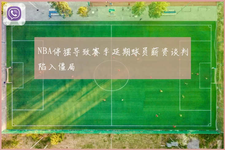 NBA停摆导致赛季延期球员薪资谈判陷入僵局