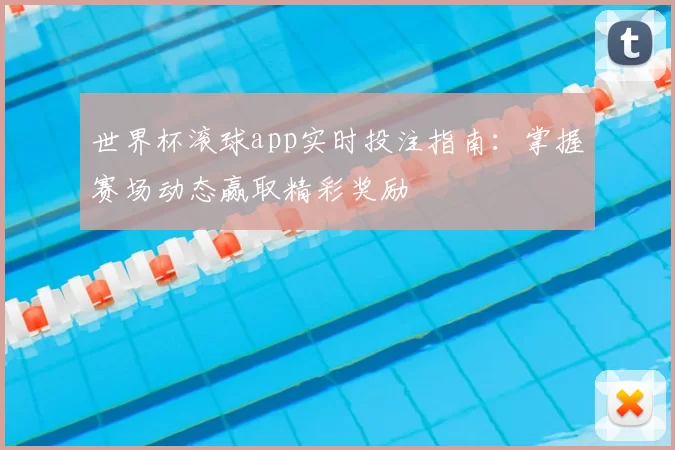 世界杯滚球app实时投注指南:掌握赛场动态赢取精彩奖励