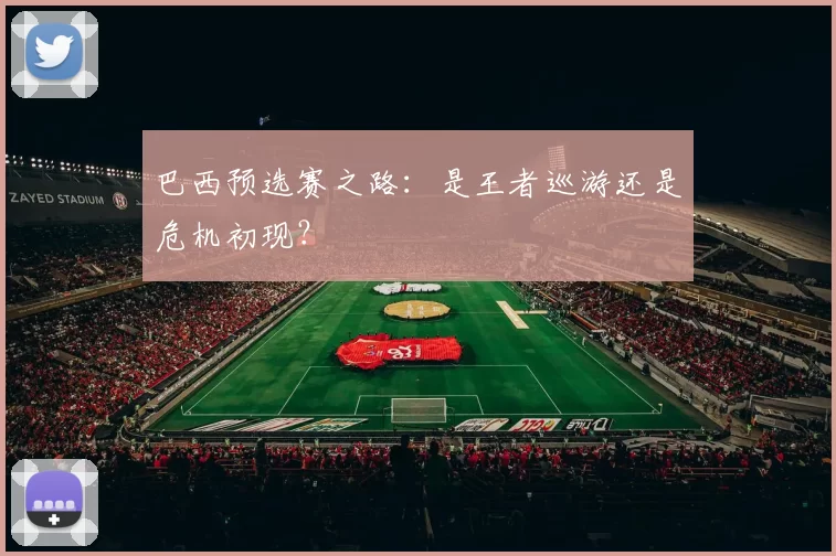 巴西预选赛之路:是王者巡游还是危机初现?