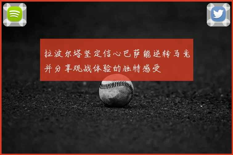 拉波尔塔坚定信心巴萨能逆转马竞并分享观战体验的独特感受