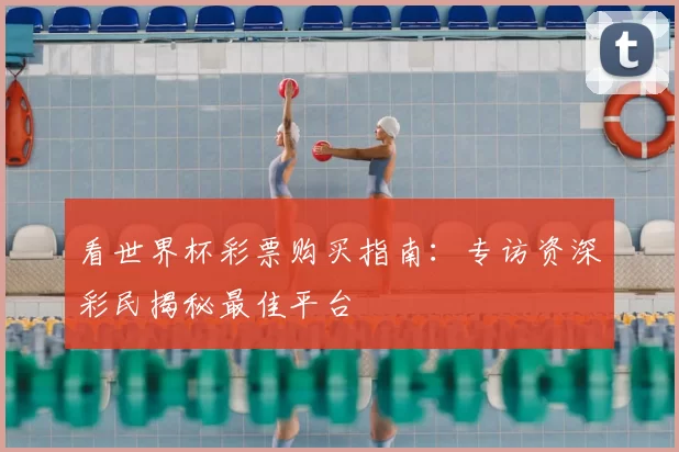 看世界杯彩票购买指南：专访资深彩民揭秘最佳平台