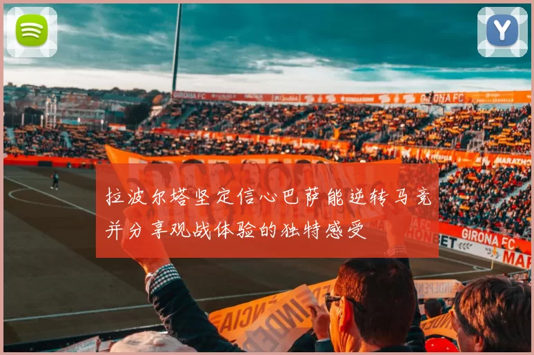 拉波尔塔坚定信心巴萨能逆转马竞并分享观战体验的独特感受