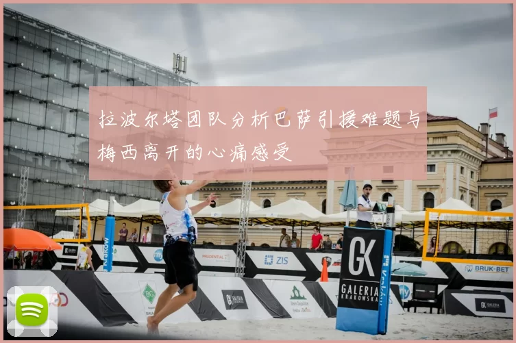 拉波尔塔团队分析巴萨引援难题与梅西离开的心痛感受