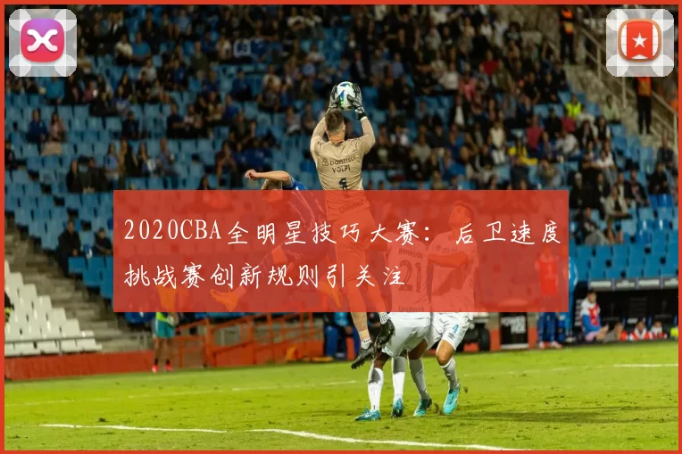 2020CBA全明星技巧大赛:后卫速度挑战赛创新规则引关注