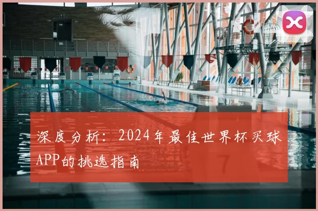 深度分析：2024年最佳世界杯买球APP的挑选指南