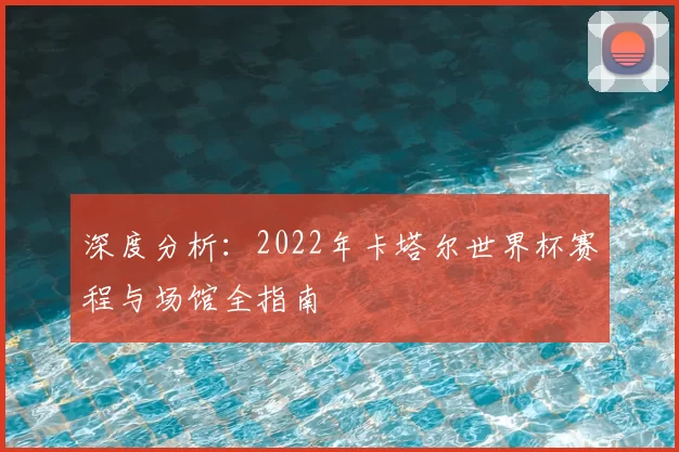 深度分析：2022年卡塔尔世界杯赛程与场馆全指南